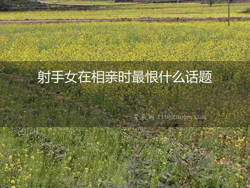 射手女在相親時最恨什么話題