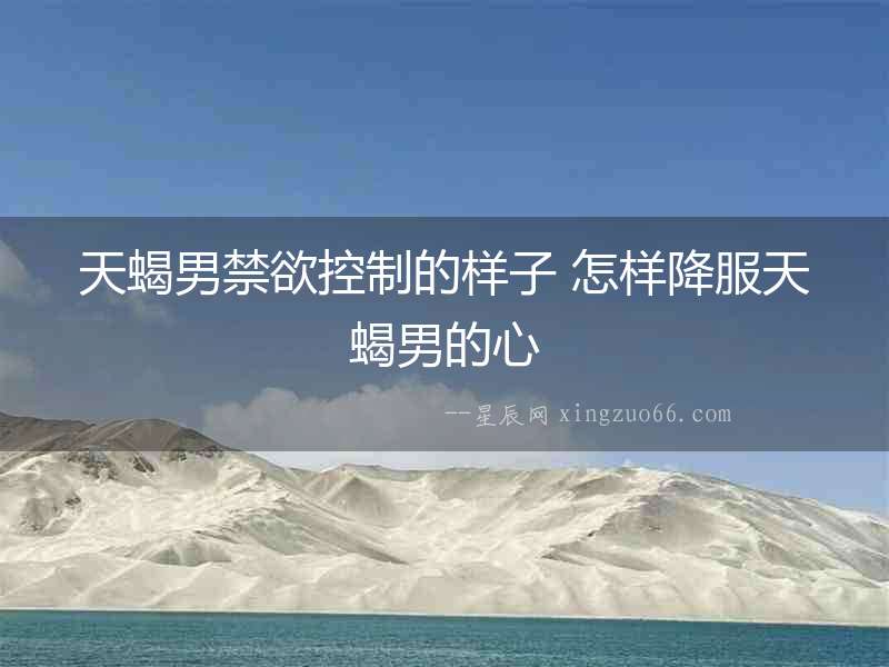 天蝎男禁欲控制的樣子 怎樣降服天蝎男的心