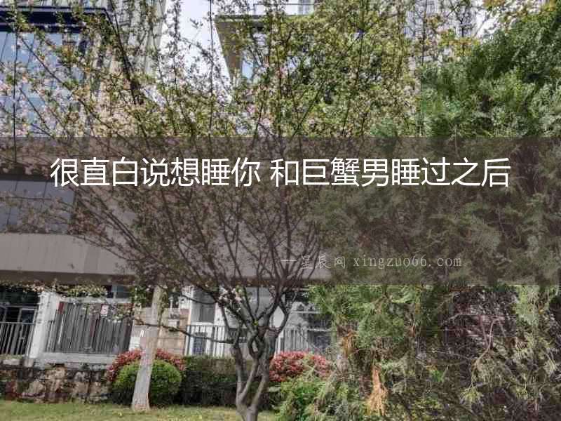 很直白說想睡你 和巨蟹男睡過之后
