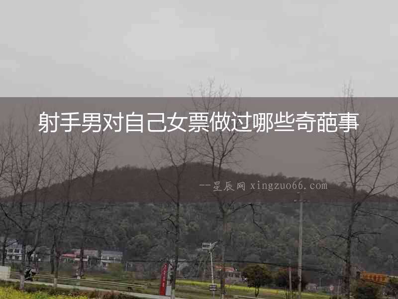 射手男對自己女票做過哪些奇葩事