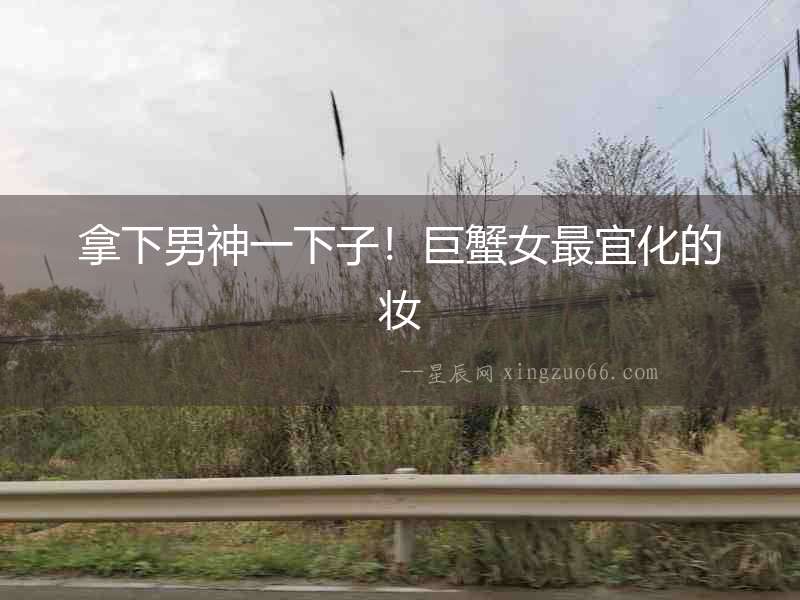 拿下男神一下子！巨蟹女最宜化的妝