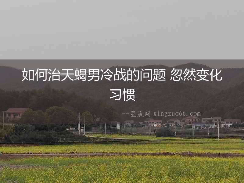 如何治天蝎男冷戰(zhàn)的問題 忽然變化習慣