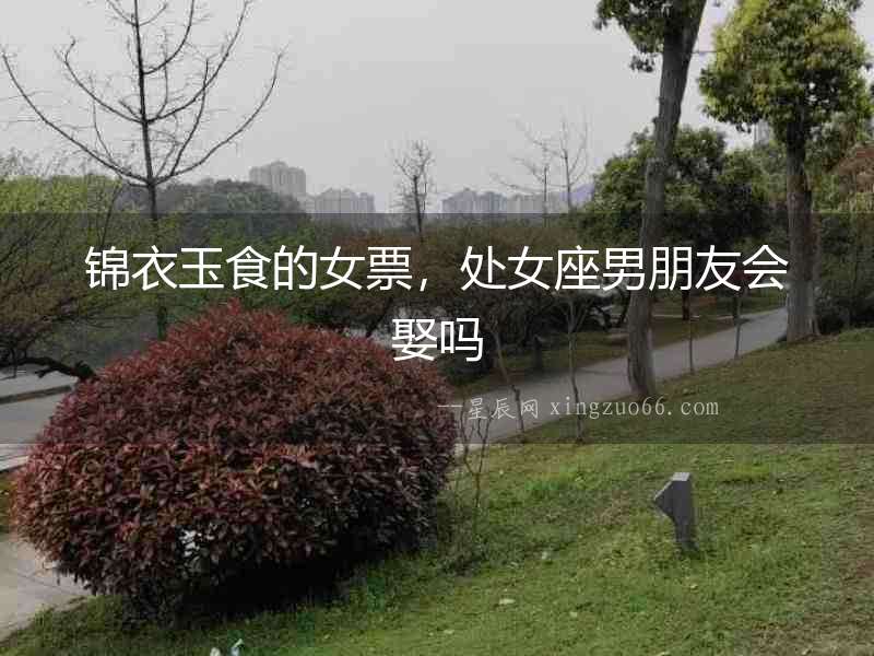 錦衣玉食的女票，處女座男朋友會娶嗎
