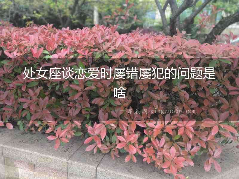 處女座談戀愛(ài)時(shí)屢錯(cuò)屢犯的問(wèn)題是啥