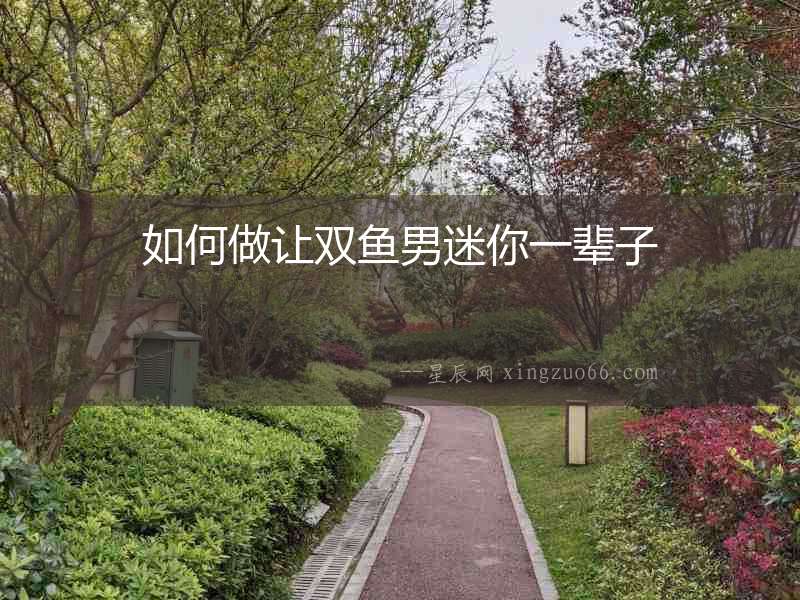 如何做讓雙魚男迷你一輩子
