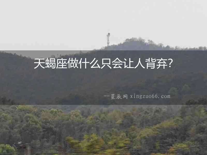 天蝎座做什么只會讓人背棄？