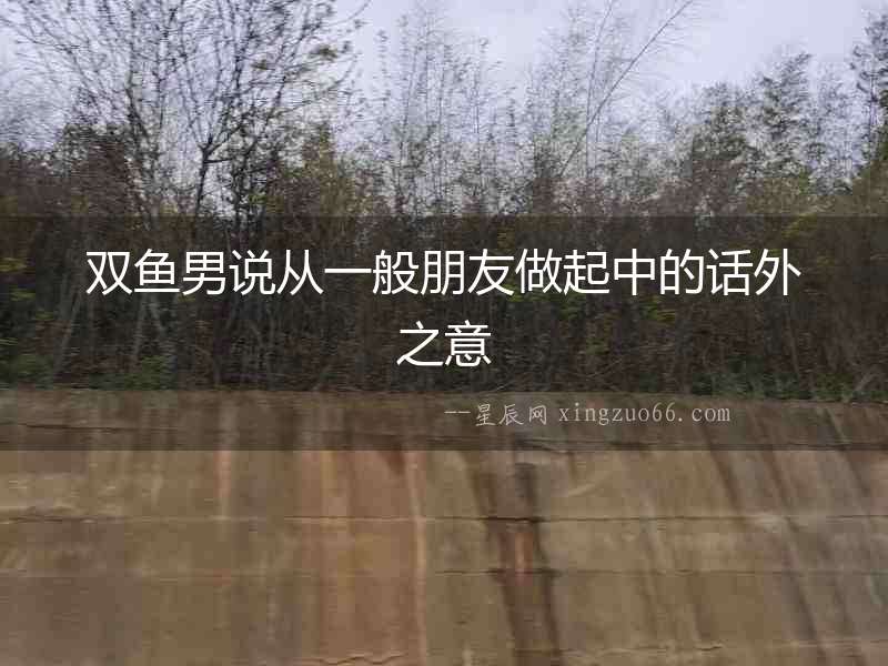 雙魚男說從一般朋友做起中的話外之意