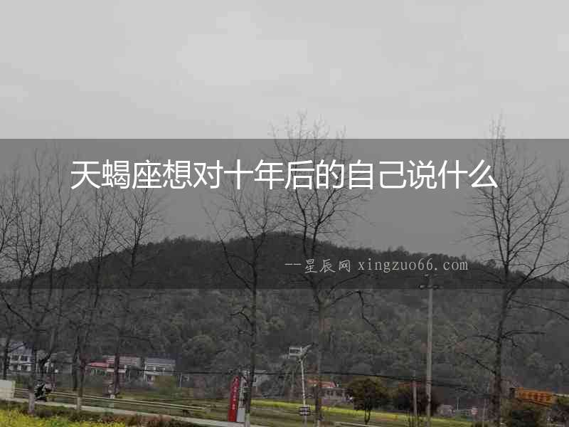 天蝎座想對(duì)十年后的自己說(shuō)什么