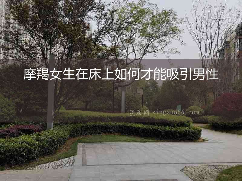 摩羯女生在床上如何才能吸引男性