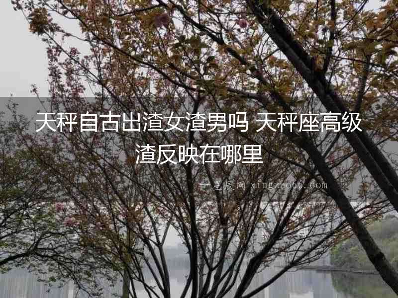 天秤自古出渣女渣男嗎 天秤座高級渣反映在哪里