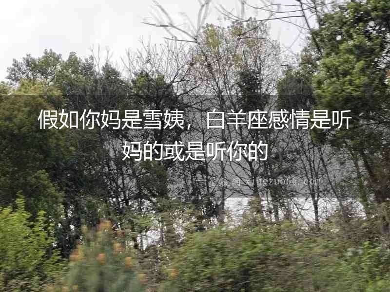 假如你媽是雪姨，白羊座感情是聽媽的或是聽你的