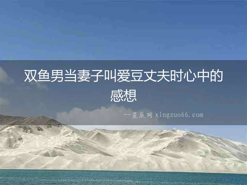 雙魚男當妻子叫愛豆丈夫時心中的感想