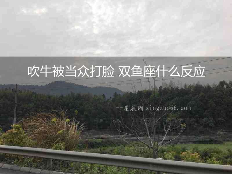 吹牛被當眾打臉 雙魚座什么反應
