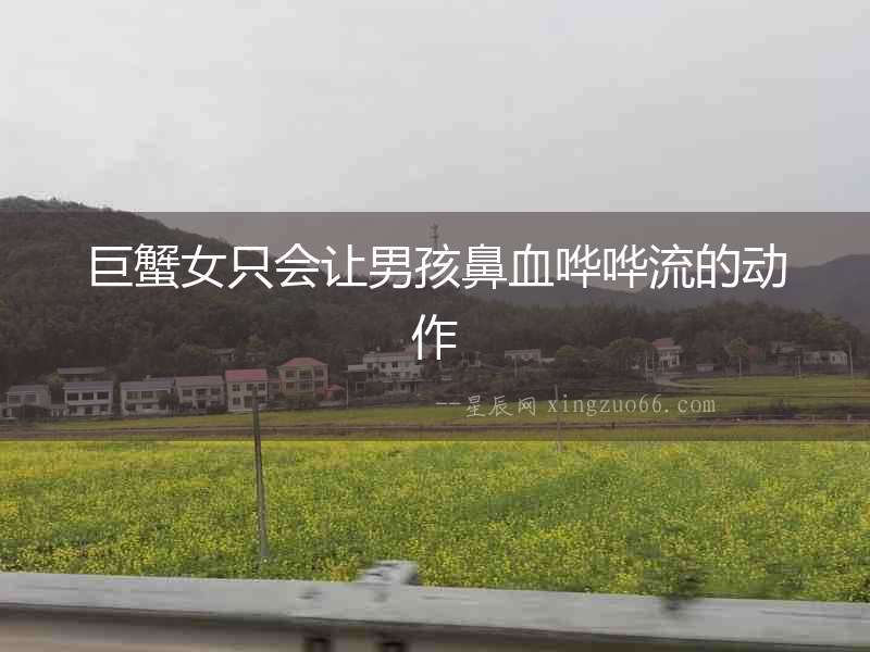 巨蟹女只會(huì)讓男孩鼻血嘩嘩流的動(dòng)作