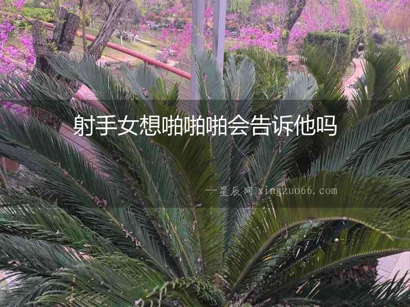 射手女想啪啪啪會告訴他嗎
