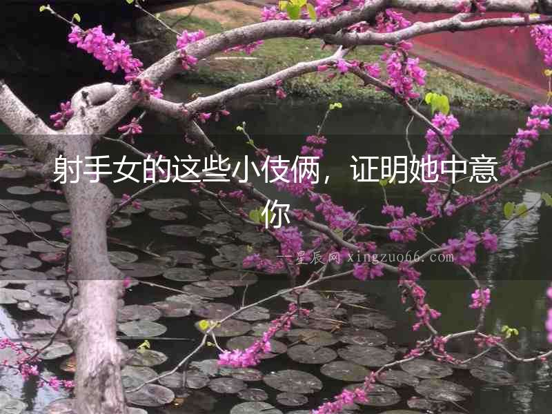 射手女的這些小伎倆，證明她中意你