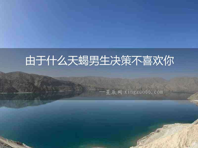 由于什么天蝎男生決策不喜歡你