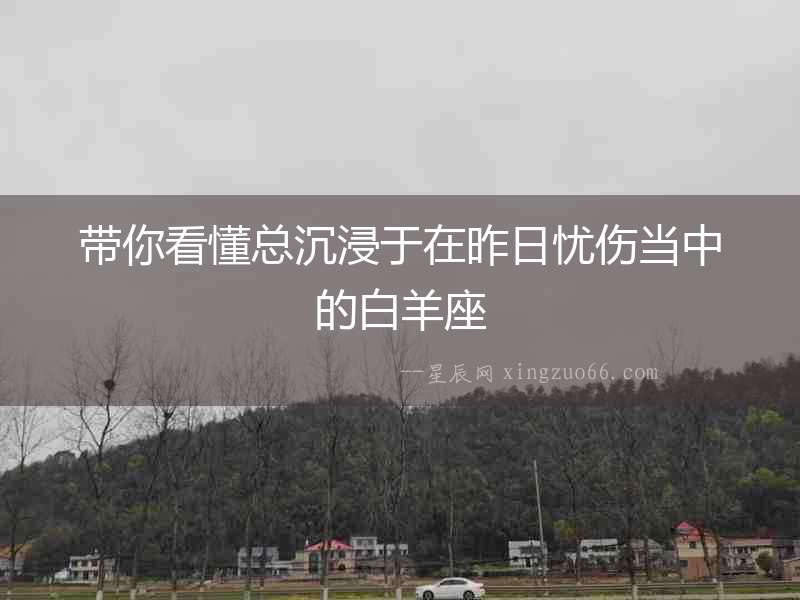 帶你看懂總沉浸于在昨日憂傷當中的白羊座