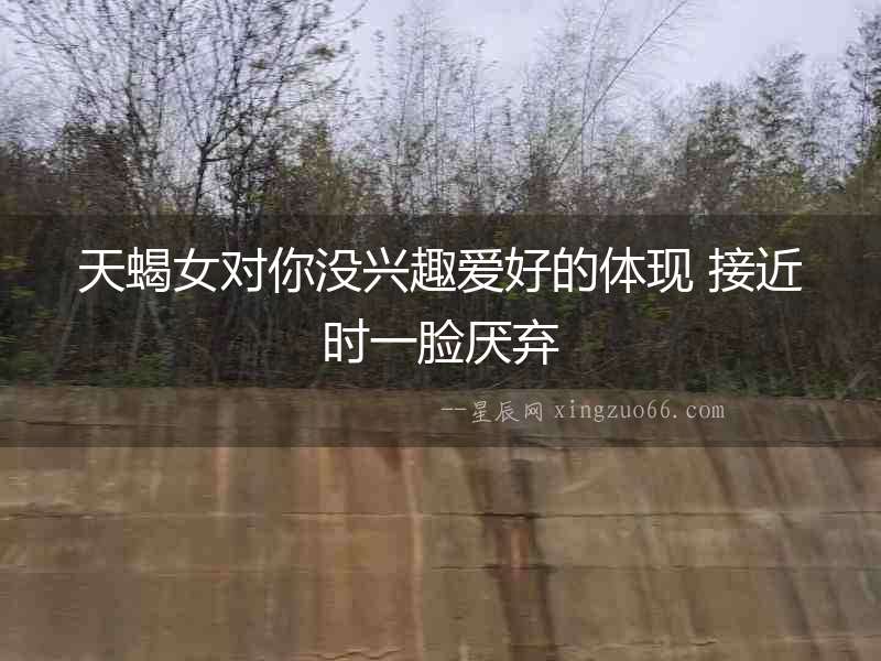 天蝎女對你沒興趣愛好的體現 接近時一臉厭棄