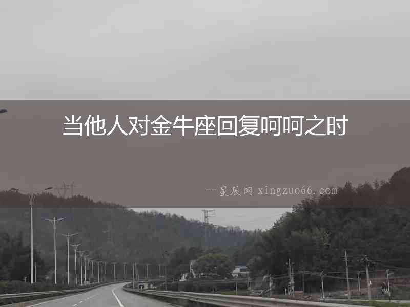 當他人對金牛座回復呵呵之時