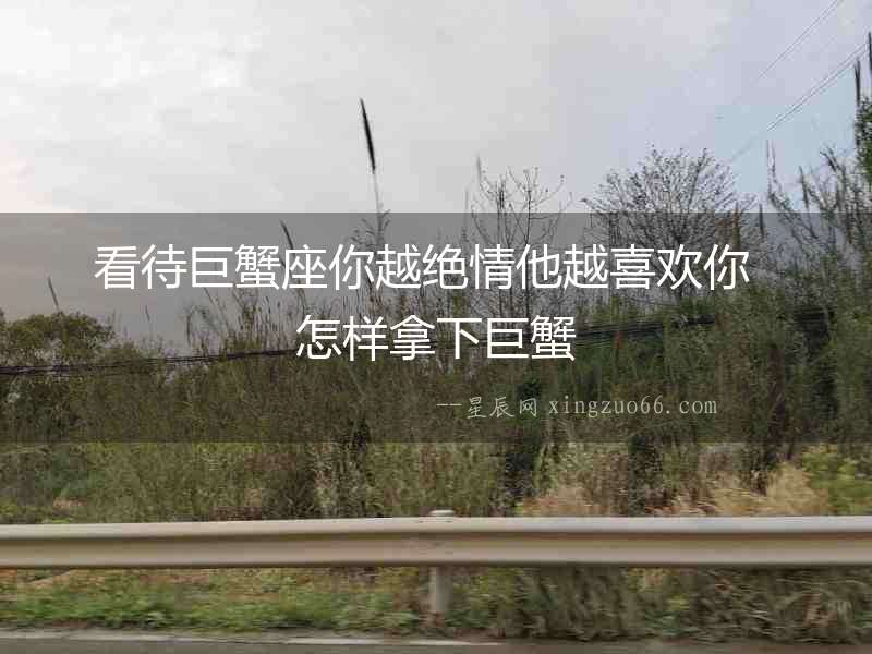 看待巨蟹座你越絕情他越喜歡你  怎樣拿下巨蟹