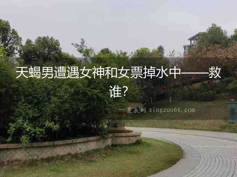 天蝎男遭遇女神和女票掉水中——救誰？