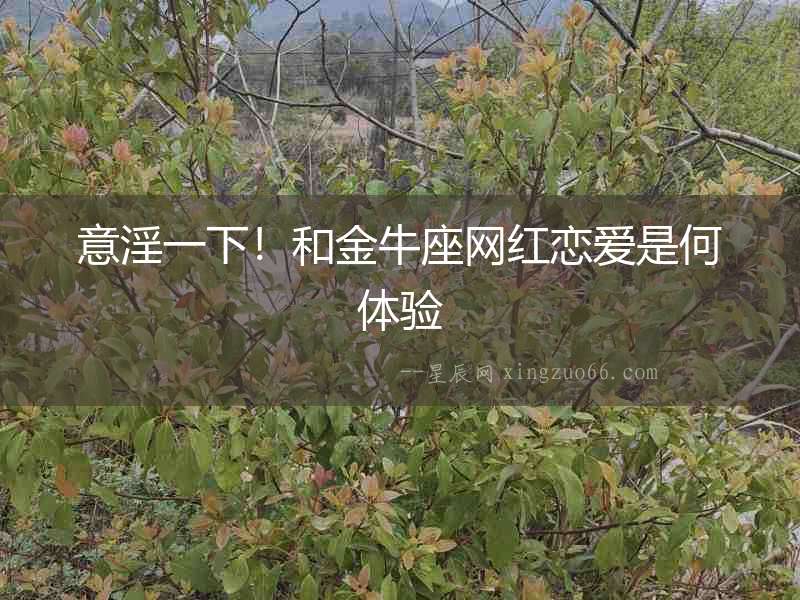 意淫一下！和金牛座網紅戀愛是何體驗