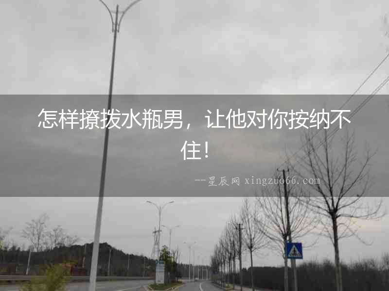 怎樣撩撥水瓶男，讓他對你按納不住！