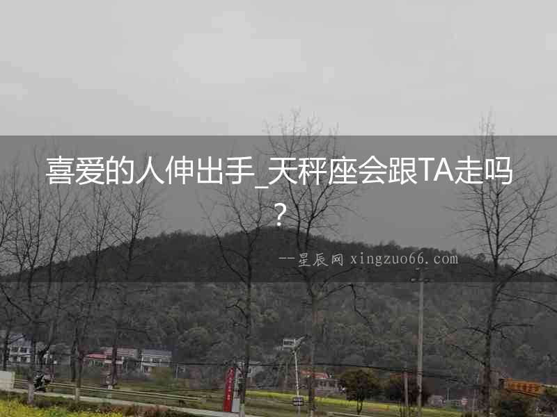 喜愛的人伸出手_天秤座會跟TA走嗎？