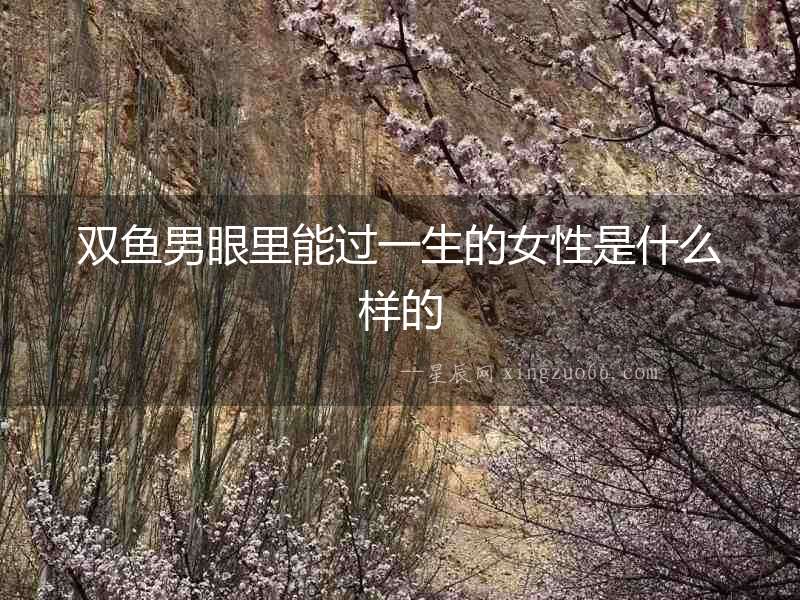 雙魚男眼里能過一生的女性是什么樣的