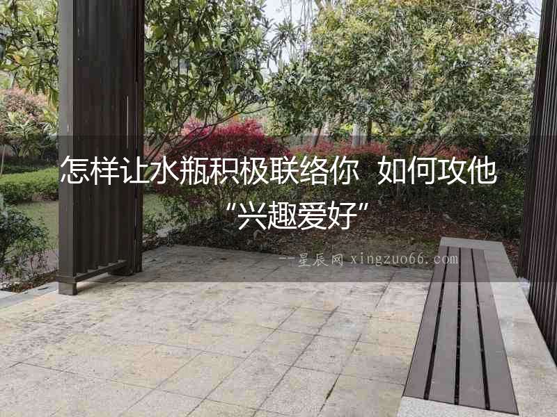 怎樣讓水瓶積極聯(lián)絡(luò)你  如何攻他“興趣愛(ài)好”