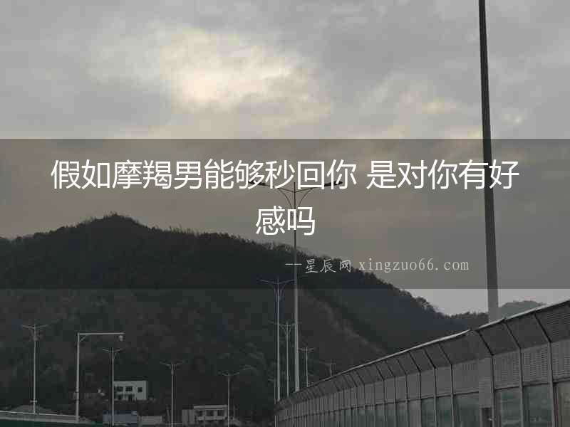 假如摩羯男能夠秒回你 是對你有好感嗎