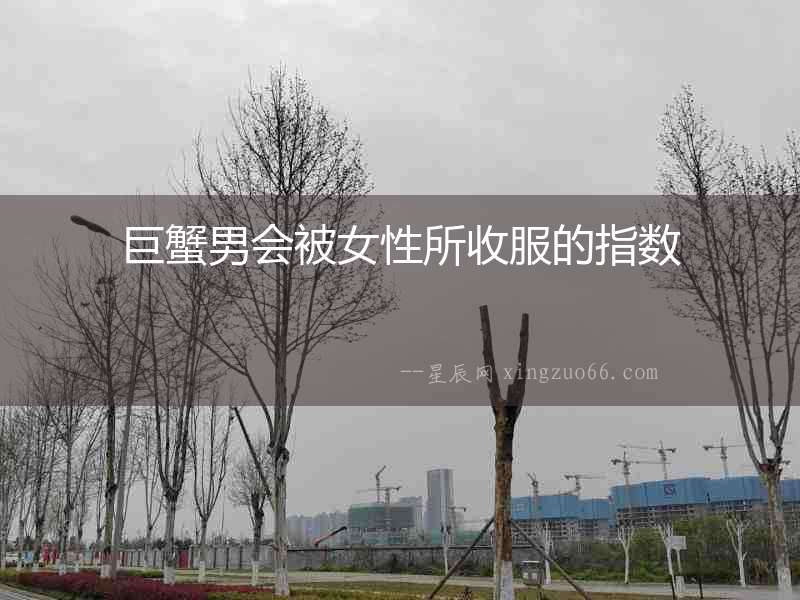 巨蟹男會被女性所收服的指數