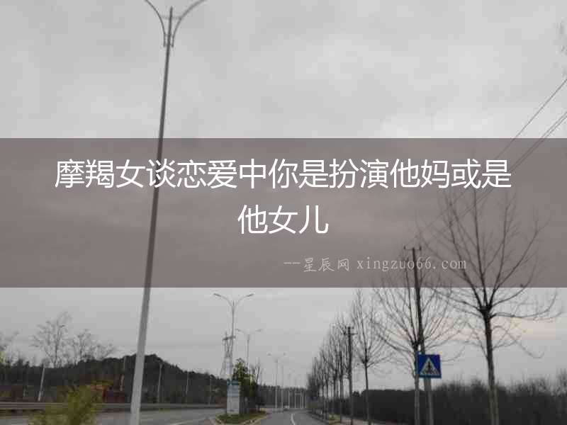 摩羯女談戀愛中你是扮演他媽或是他女兒