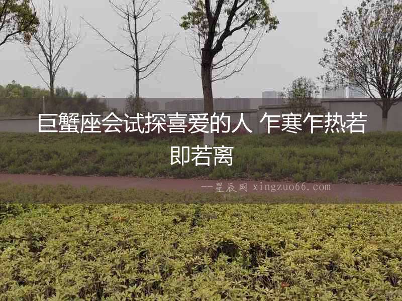 巨蟹座會(huì)試探喜愛的人 乍寒乍熱若即若離