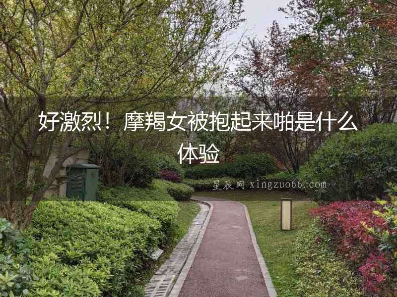 好激烈！摩羯女被抱起來啪是什么體驗