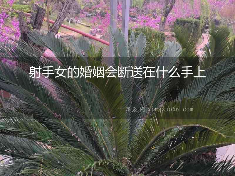 射手女的婚姻會斷送在什么手上