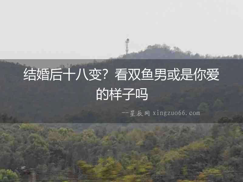 結婚后十八變？看雙魚男或是你愛的樣子嗎