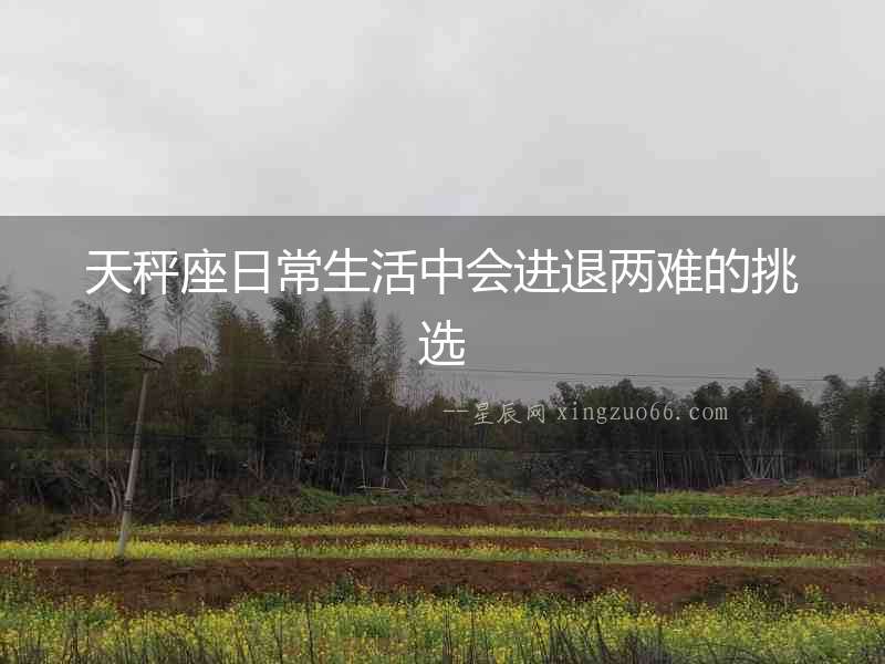 天秤座日常生活中會進(jìn)退兩難的挑選