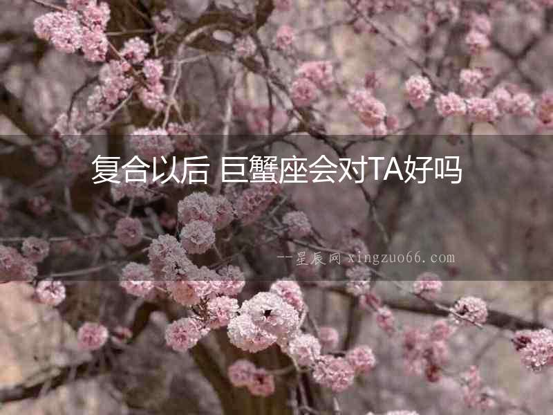 復合以后 巨蟹座會對TA好嗎