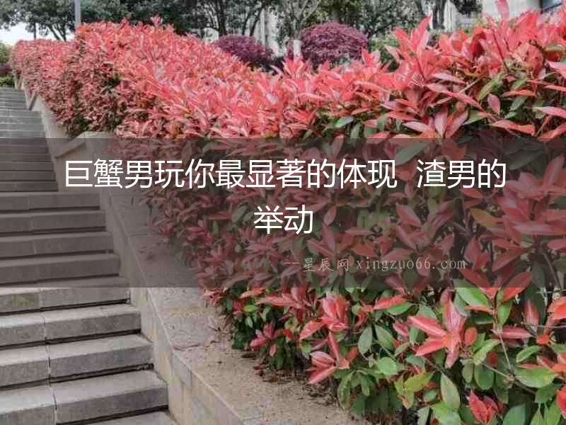巨蟹男玩你最顯著的體現  渣男的舉動