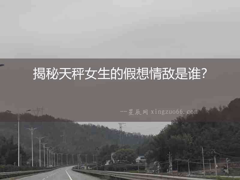 揭秘天秤女生的假想情敵是誰？