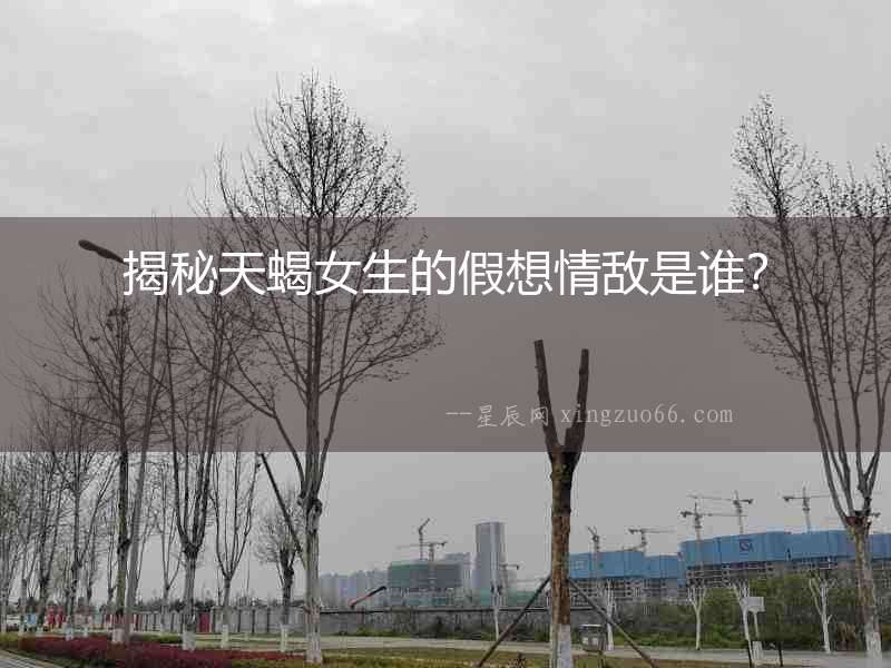 揭秘天蝎女生的假想情敵是誰？