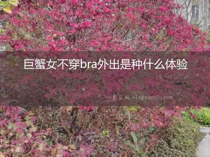 巨蟹女不穿bra外出是種什么體驗