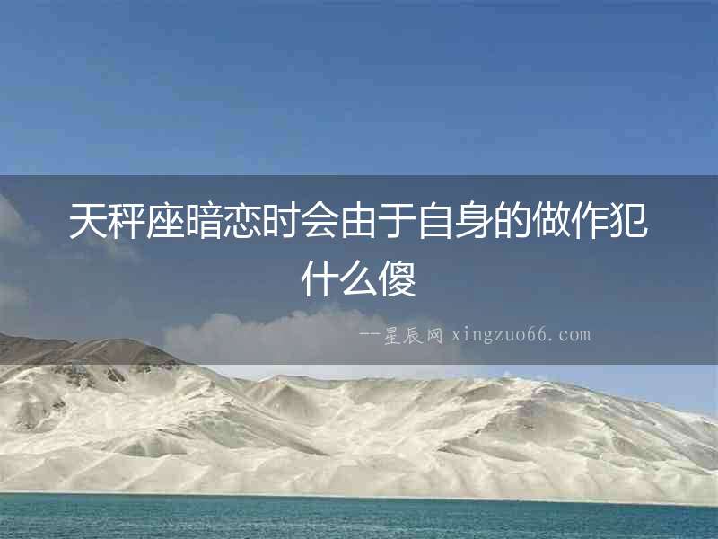 天秤座暗戀時(shí)會由于自身的做作犯什么傻