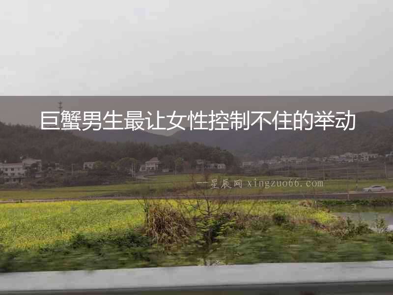 巨蟹男生最讓女性控制不住的舉動