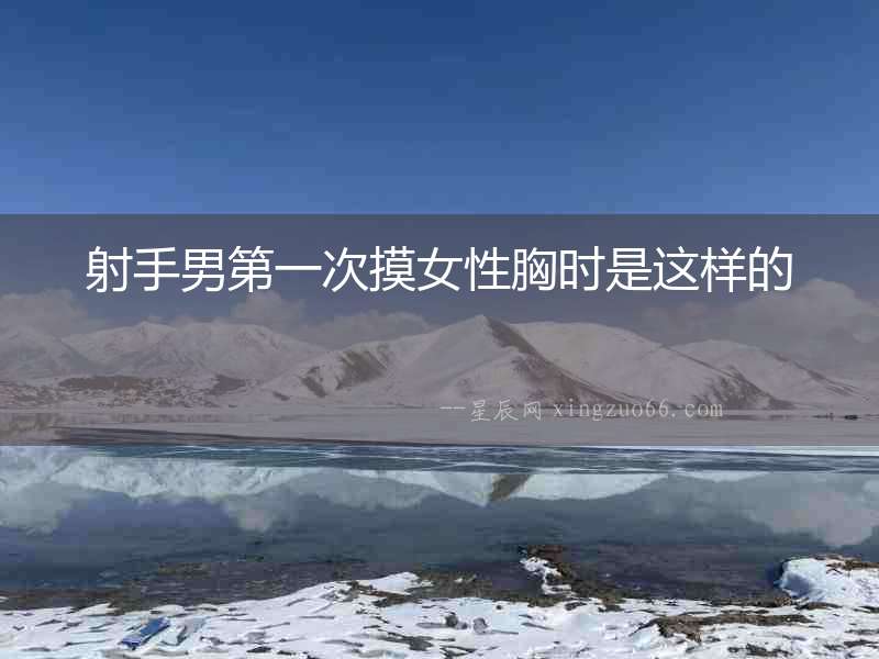 射手男第一次摸女性胸時(shí)是這樣的