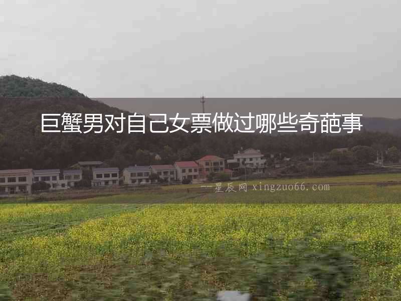 巨蟹男對自己女票做過哪些奇葩事