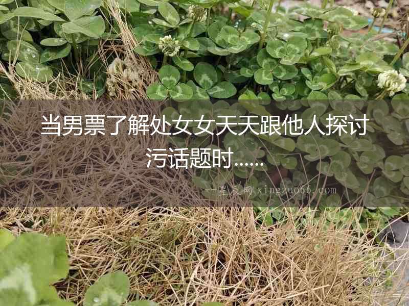 當(dāng)男票了解處女女天天跟他人探討污話題時......