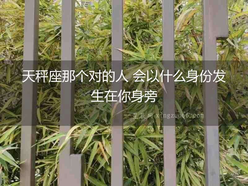天秤座那個(gè)對(duì)的人 會(huì)以什么身份發(fā)生在你身旁